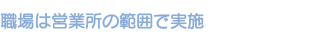 職場は営業所の範囲で実施 職場は営業所の範囲で実施